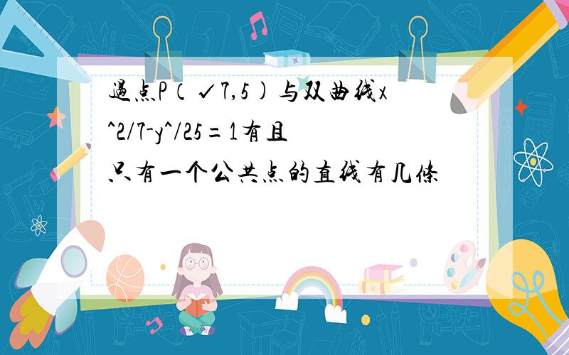 过点P（√7,5)与双曲线x^2/7-y^/25=1有且只有一个公共点的直线有几条