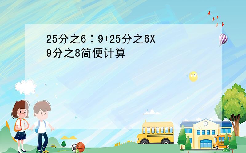 25分之6÷9+25分之6X9分之8简便计算