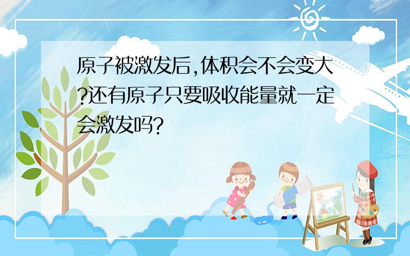 原子被激发后,体积会不会变大?还有原子只要吸收能量就一定会激发吗?