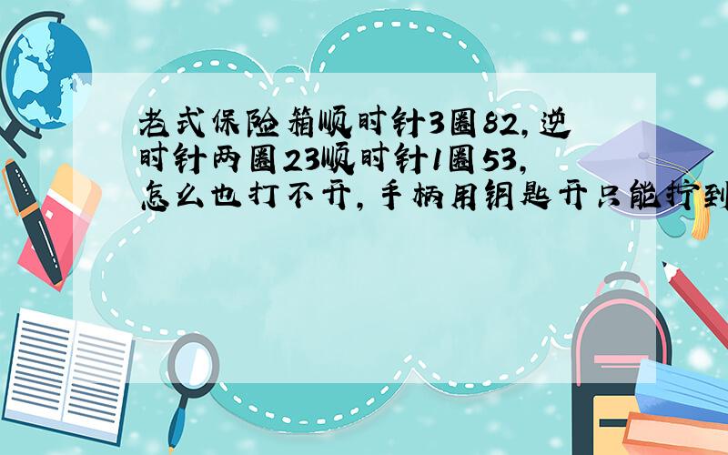 老式保险箱顺时针3圈82,逆时针两圈23顺时针1圈53,怎么也打不开,手柄用钥匙开只能拧到一半