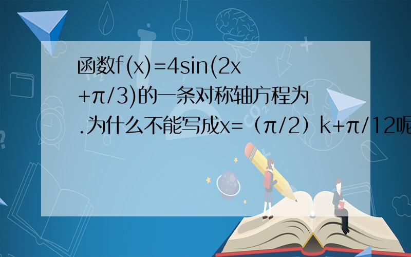 函数f(x)=4sin(2x+π/3)的一条对称轴方程为.为什么不能写成x=（π/2）k+π/12呢?