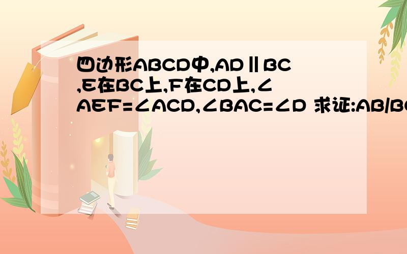 四边形ABCD中,AD‖BC,E在BC上,F在CD上,∠AEF=∠ACD,∠BAC=∠D 求证:AB/BC=AE/EF