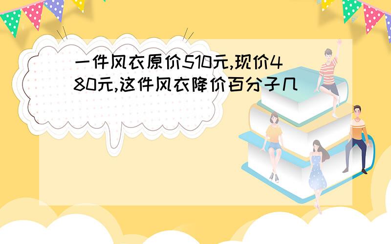 一件风衣原价510元,现价480元,这件风衣降价百分子几