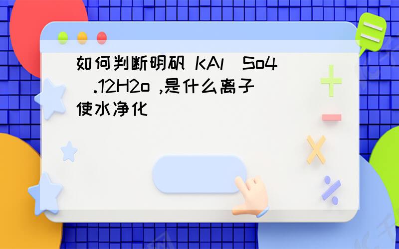 如何判断明矾 KAl(So4).12H2o ,是什么离子使水净化