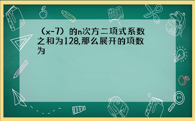 （x-7）的n次方二项式系数之和为128,那么展开的项数为