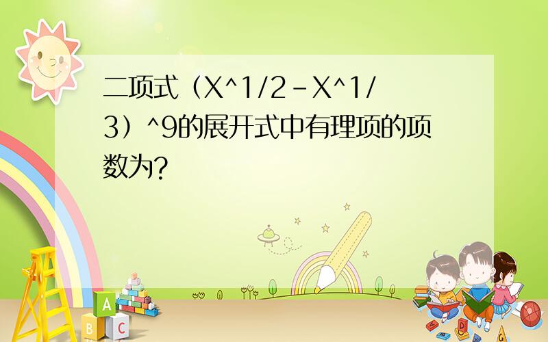 二项式（X^1/2-X^1/3）^9的展开式中有理项的项数为?