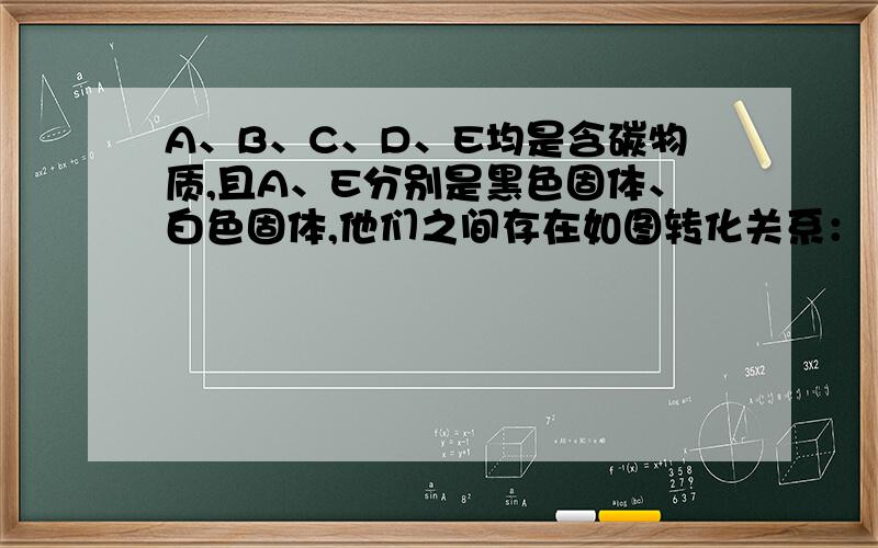 A、B、C、D、E均是含碳物质,且A、E分别是黑色固体、白色固体,他们之间存在如图转化关系：