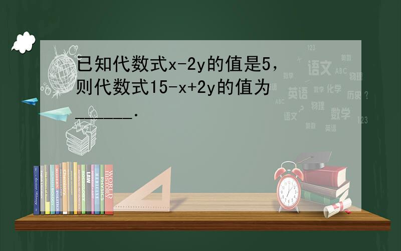 已知代数式x-2y的值是5，则代数式15-x+2y的值为______．