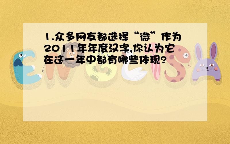 1.众多网友都选择“微”作为2011年年度汉字,你认为它在这一年中都有哪些体现?