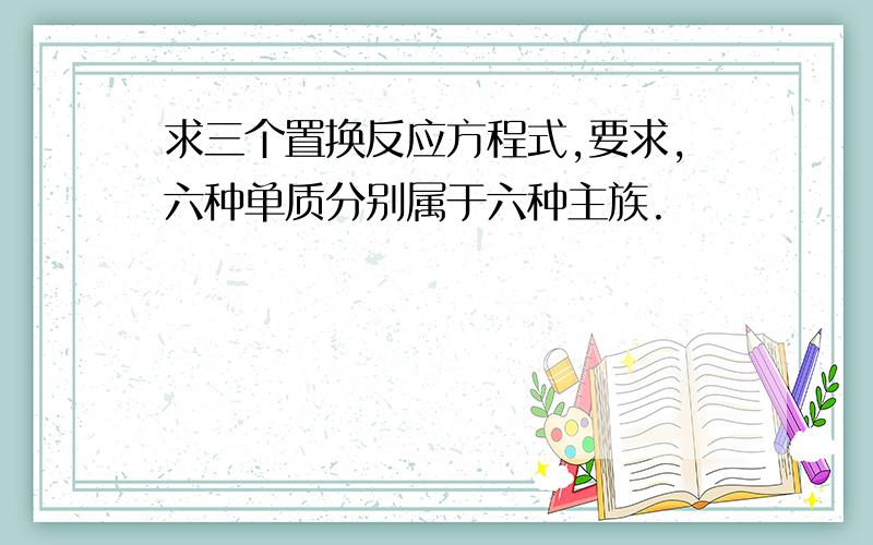 求三个置换反应方程式,要求,六种单质分别属于六种主族.