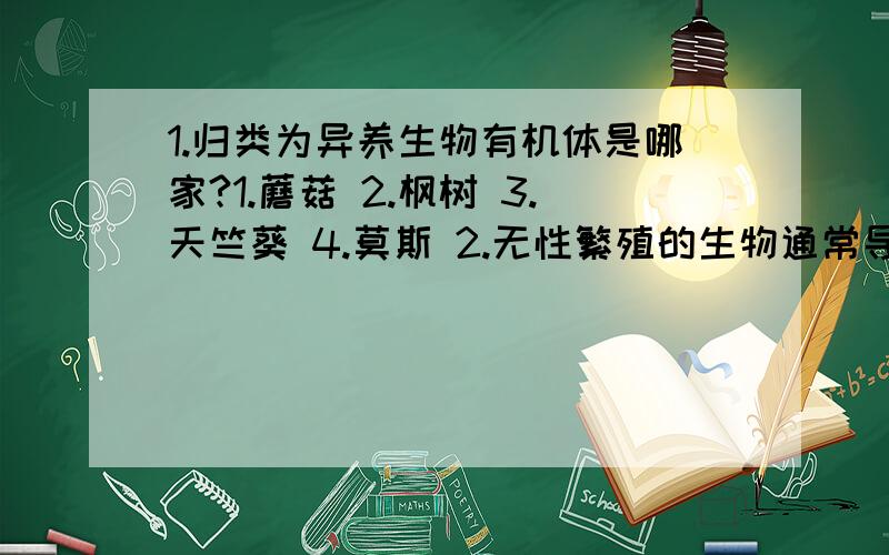 1.归类为异养生物有机体是哪家?1.蘑菇 2.枫树 3.天竺葵 4.莫斯 2.无性繁殖的生物通常导致新的生物体包含细胞: