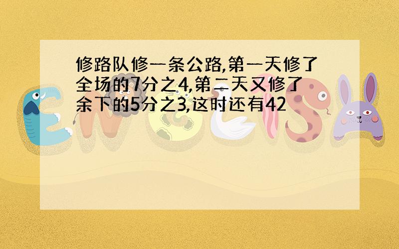 修路队修一条公路,第一天修了全场的7分之4,第二天又修了余下的5分之3,这时还有42