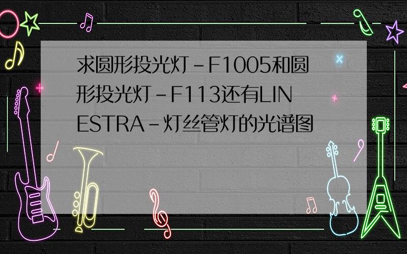 求圆形投光灯-F1005和圆形投光灯-F113还有LINESTRA-灯丝管灯的光谱图