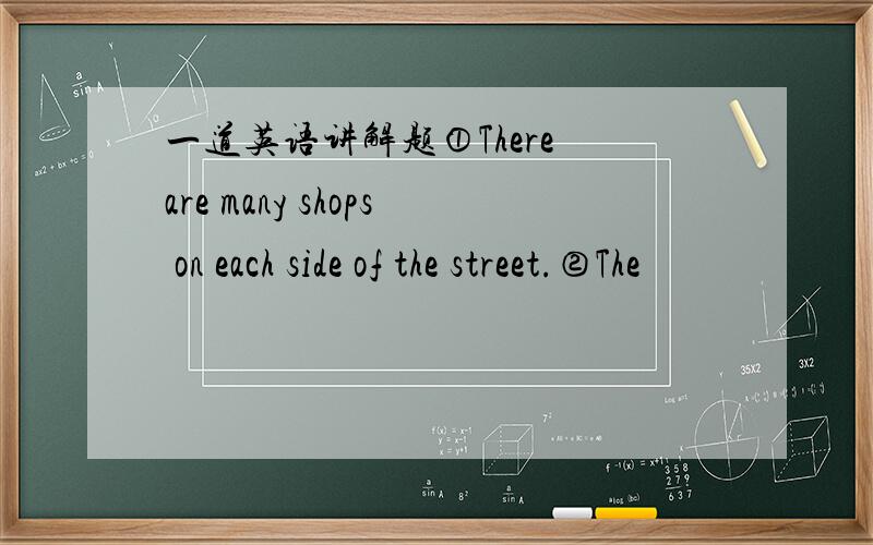 一道英语讲解题①There are many shops on each side of the street.②The