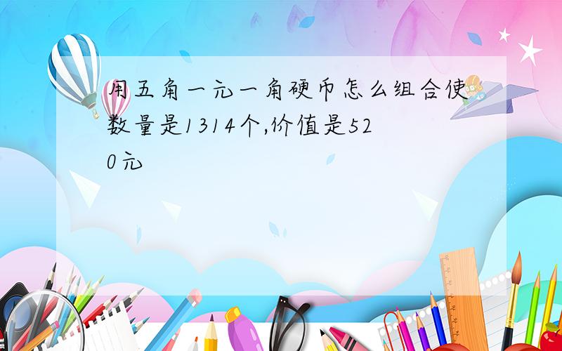 用五角一元一角硬币怎么组合使数量是1314个,价值是520元