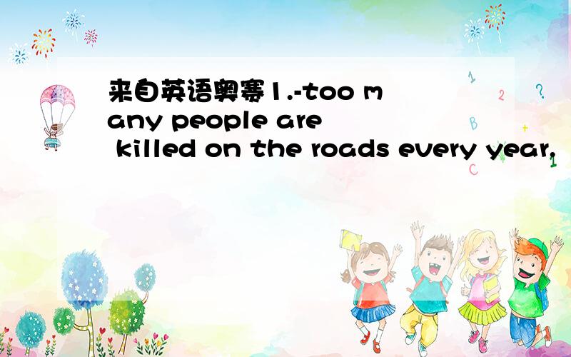 来自英语奥赛1.-too many people are killed on the roads every year.