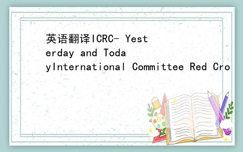 英语翻译ICRC- Yesterday and TodayInternational Committee Red Cro