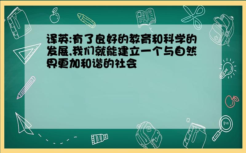 译英:有了良好的教育和科学的发展,我们就能建立一个与自然界更加和谐的社会