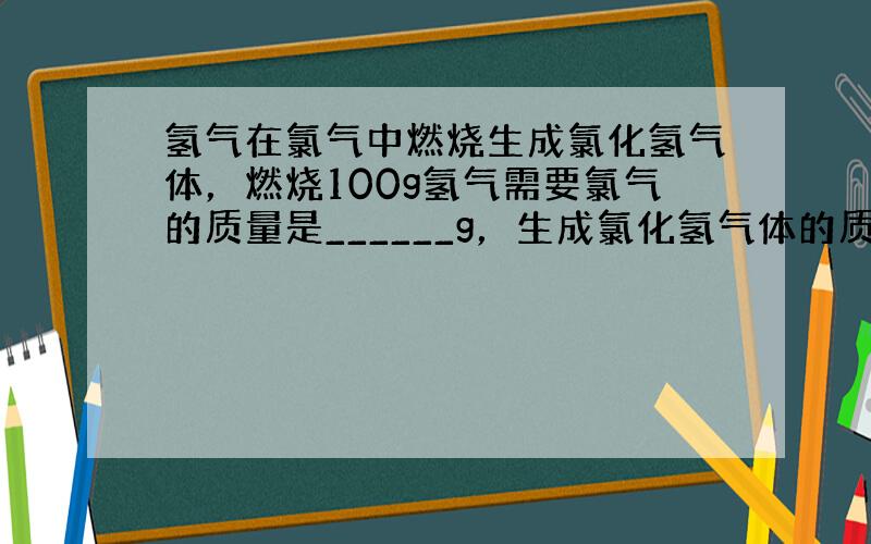 氢气在氯气中燃烧生成氯化氢气体，燃烧100g氢气需要氯气的质量是______g，生成氯化氢气体的质量是______g．