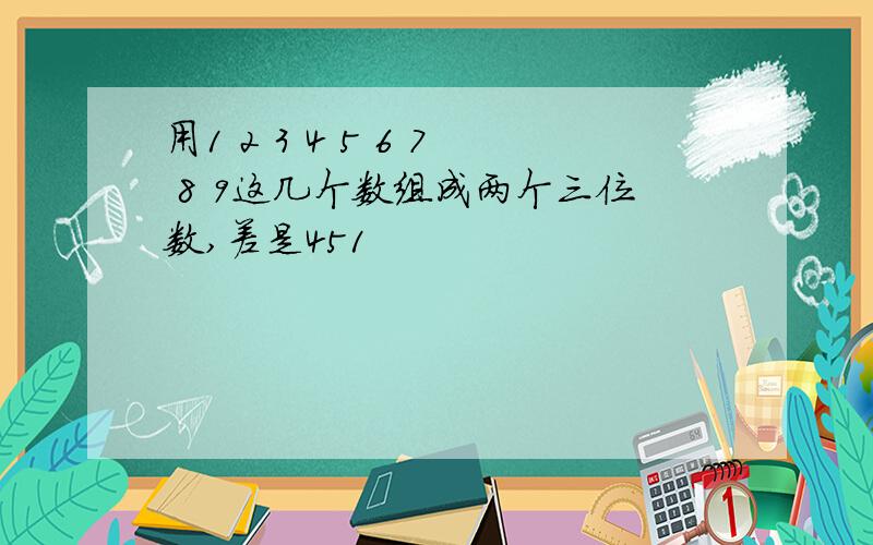 用1 2 3 4 5 6 7 8 9这几个数组成两个三位数,差是451