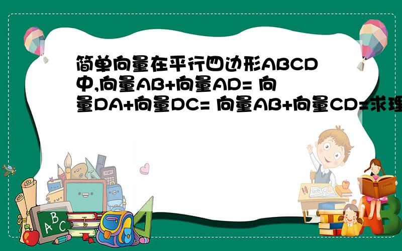 简单向量在平行四边形ABCD中,向量AB+向量AD= 向量DA+向量DC= 向量AB+向量CD=求理由