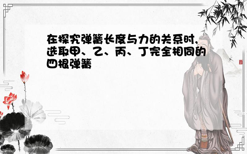 在探究弹簧长度与力的关系时,选取甲、乙、丙、丁完全相同的四根弹簧