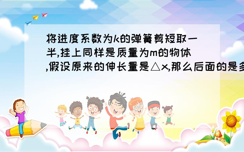 将进度系数为k的弹簧剪短取一半,挂上同样是质量为m的物体,假设原来的伸长量是△x,那么后面的是多少?