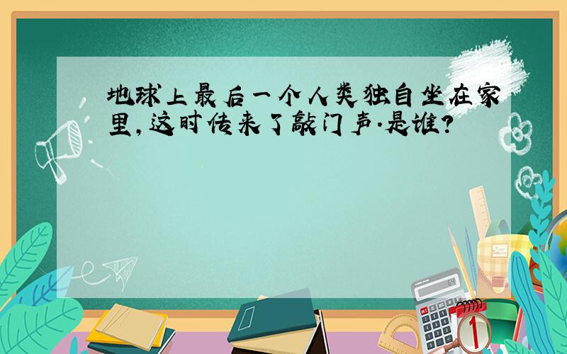 地球上最后一个人类独自坐在家里,这时传来了敲门声.是谁?