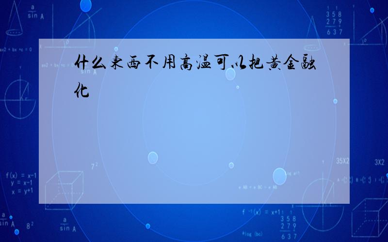 什么东西不用高温可以把黄金融化