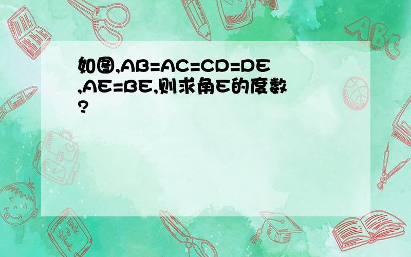 如图,AB=AC=CD=DE,AE=BE,则求角E的度数?