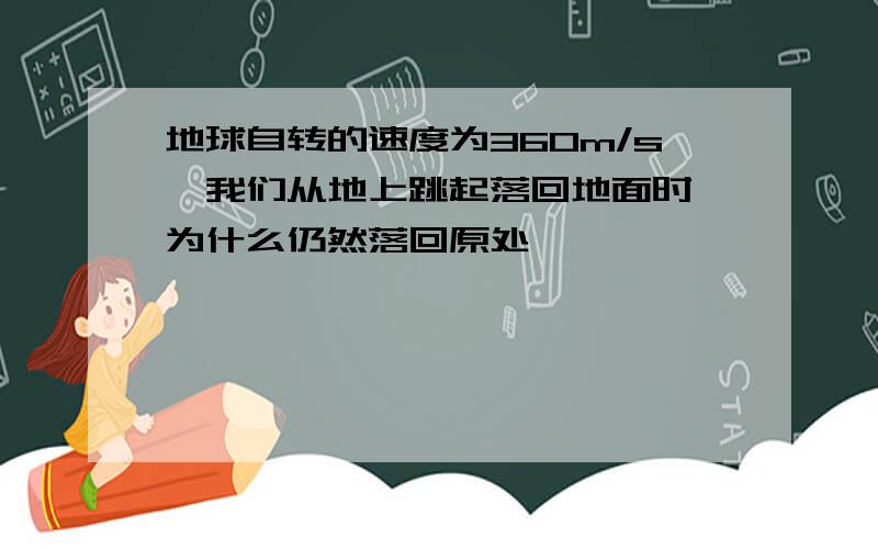 地球自转的速度为360m/s,我们从地上跳起落回地面时,为什么仍然落回原处