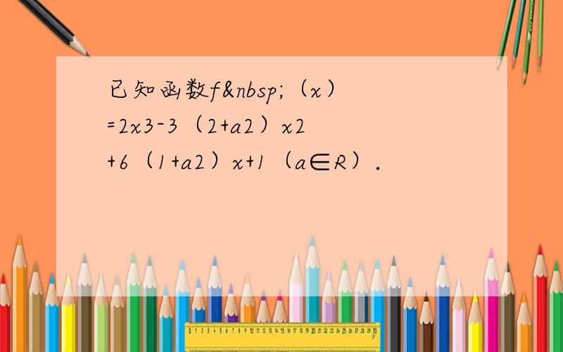 已知函数f （x）=2x3-3（2+a2）x2+6（1+a2）x+1（a∈R）．