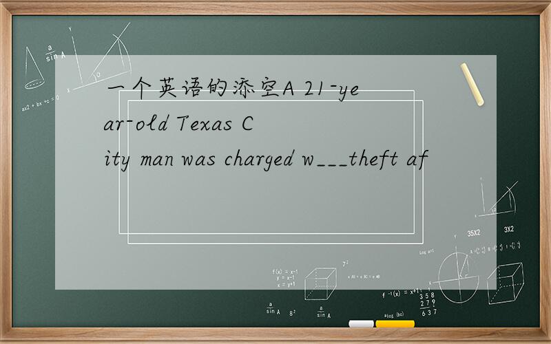 一个英语的添空A 21-year-old Texas City man was charged w___theft af