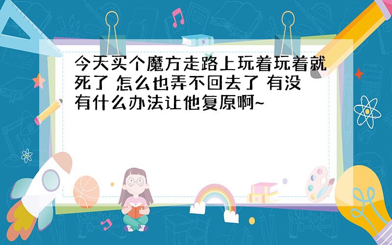 今天买个魔方走路上玩着玩着就死了 怎么也弄不回去了 有没有什么办法让他复原啊~