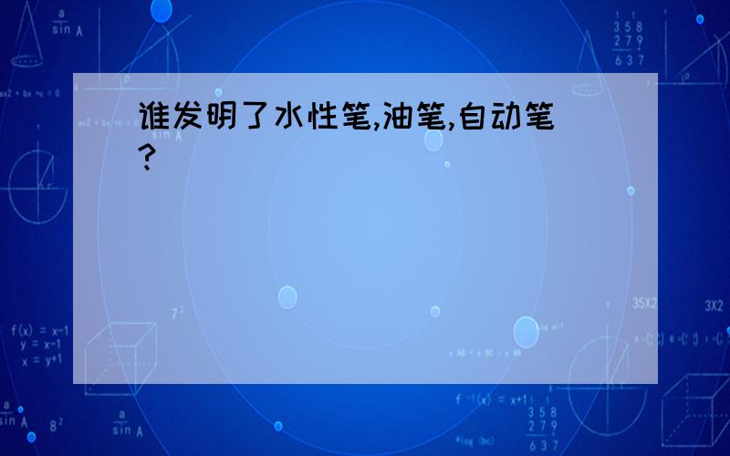 谁发明了水性笔,油笔,自动笔?