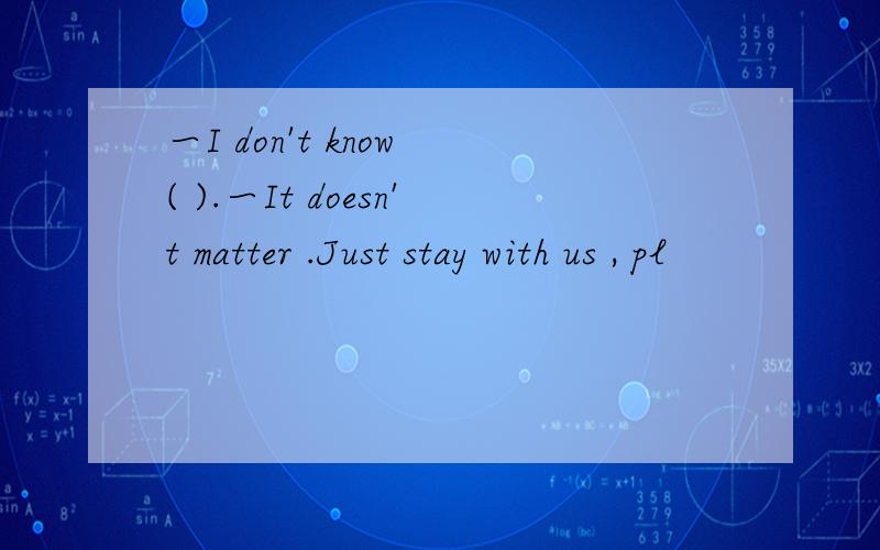 一I don't know ( ).一It doesn't matter .Just stay with us , pl