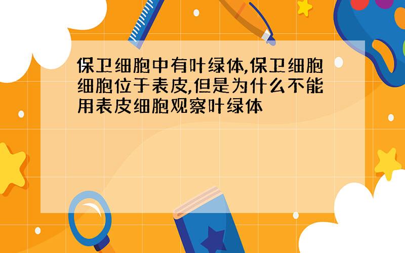 保卫细胞中有叶绿体,保卫细胞细胞位于表皮,但是为什么不能用表皮细胞观察叶绿体