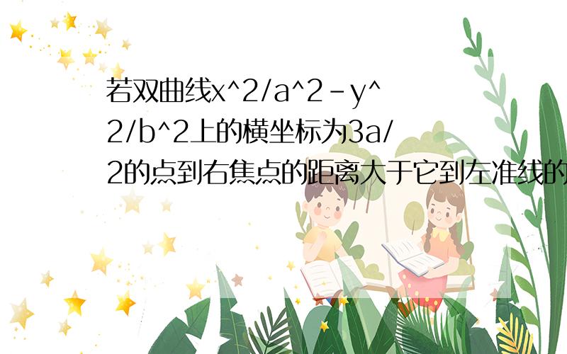 若双曲线x^2/a^2-y^2/b^2上的横坐标为3a/2的点到右焦点的距离大于它到左准线的距离,则该双曲线两条渐近线所