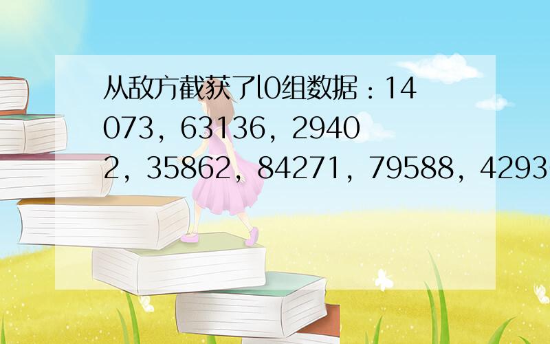 从敌方截获了l0组数据：14073，63136，29402，35862，84271，79588，42936，98174，