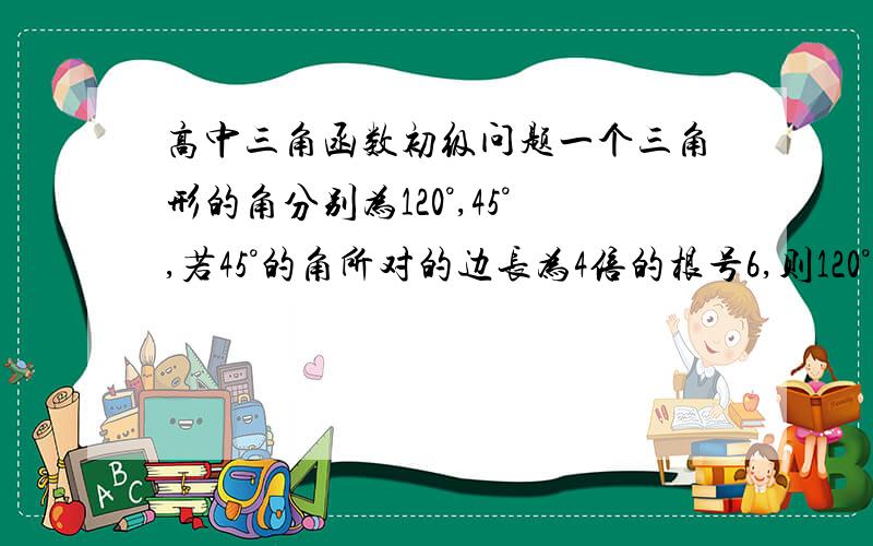 高中三角函数初级问题一个三角形的角分别为120°,45°,若45°的角所对的边长为4倍的根号6,则120°角的对边为?