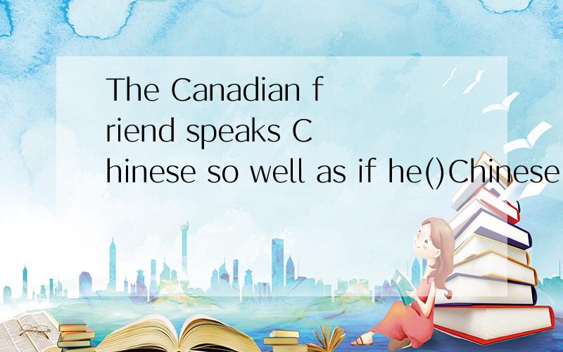 The Canadian friend speaks Chinese so well as if he()Chinese