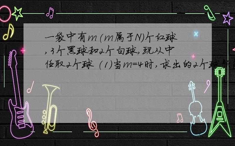 一袋中有m(m属于N)个红球,3个黑球和2个白球,现从中任取2个球 (1)当m=4时,求出的2个球颜色相同的概率(2)