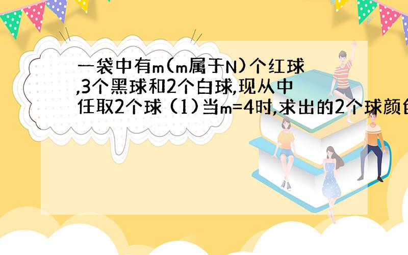 一袋中有m(m属于N)个红球,3个黑球和2个白球,现从中任取2个球 (1)当m=4时,求出的2个球颜色相同的概率...