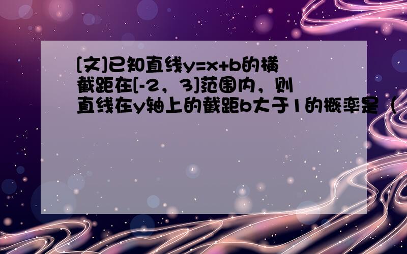 [文]已知直线y=x+b的横截距在[-2，3]范围内，则直线在y轴上的截距b大于1的概率是（　　）