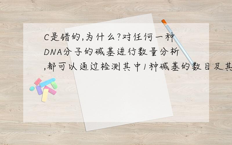 C是错的,为什么?对任何一种DNA分子的碱基进行数量分析,都可以通过检测其中1种碱基的数目及其比例来推断其他碱基数目及其