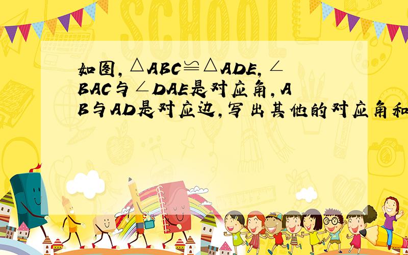 如图,△ABC≌△ADE,∠BAC与∠DAE是对应角,AB与AD是对应边,写出其他的对应角和对应边.