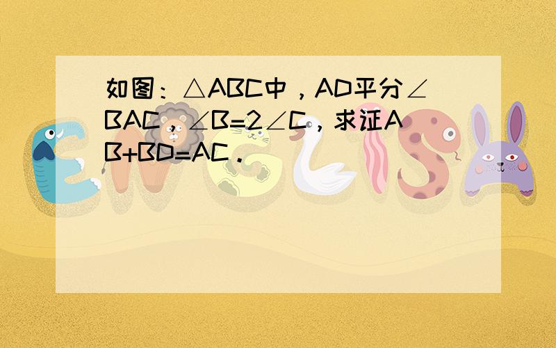 如图：△ABC中，AD平分∠BAC，∠B=2∠C，求证AB+BD=AC。