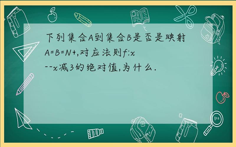 下列集合A到集合B是否是映射A=B=N+,对应法则f:x--x减3的绝对值,为什么.