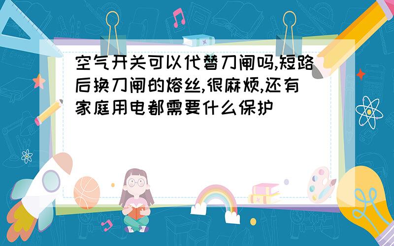 空气开关可以代替刀闸吗,短路后换刀闸的熔丝,很麻烦,还有家庭用电都需要什么保护