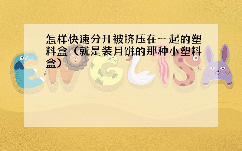 怎样快速分开被挤压在一起的塑料盒（就是装月饼的那种小塑料盒）